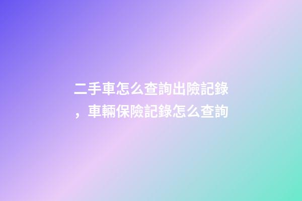 二手車怎么查詢出險記錄，車輛保險記錄怎么查詢